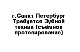 г.Санкт-Петербург Требуется Зубной техник (съёмное протезирование)